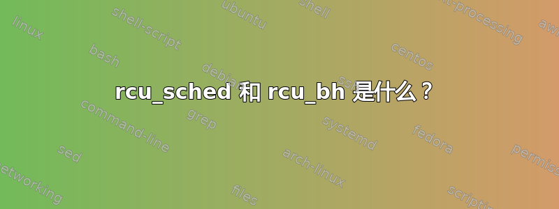 rcu_sched 和 rcu_bh 是什么？