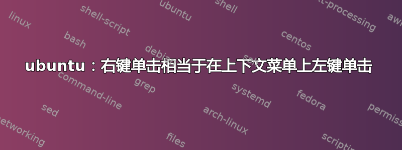 ubuntu：右键单击相当于在上下文菜单上左键单击