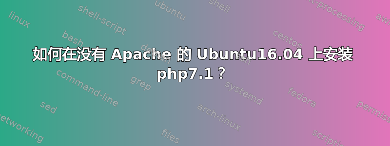 如何在没有 Apache 的 Ubuntu16.04 上安装 php7.1？