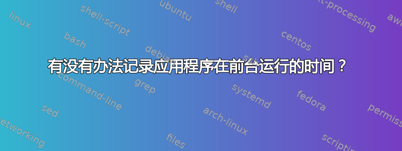 有没有办法记录应用程序在前台运行的时间？