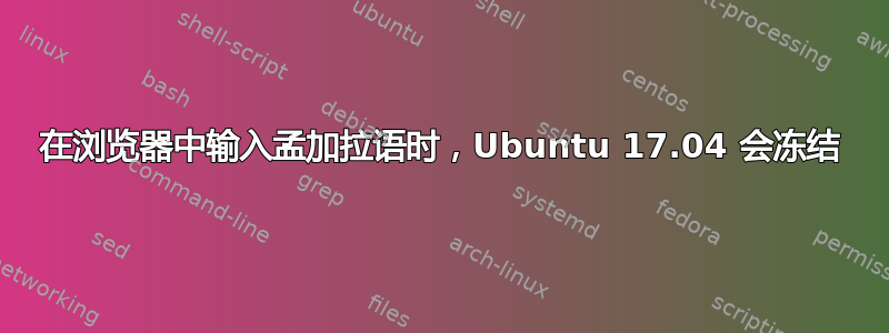 在浏览器中输入孟加拉语时，Ubuntu 17.04 会冻结