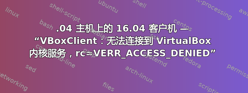 16.04 主机上的 16.04 客户机 — “VBoxClient：无法连接到 VirtualBox 内核服务，rc=VERR_ACCESS_DENIED”