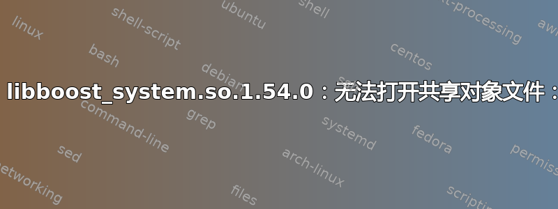 加载共享库时出错：libboost_system.so.1.54.0：无法打开共享对象文件：没有此文件或目录