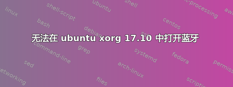 无法在 ubuntu xorg 17.10 中打开蓝牙