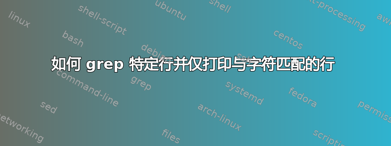 如何 grep 特定行并仅打印与字符匹配的行