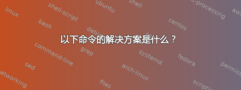 以下命令的解决方案是什么？