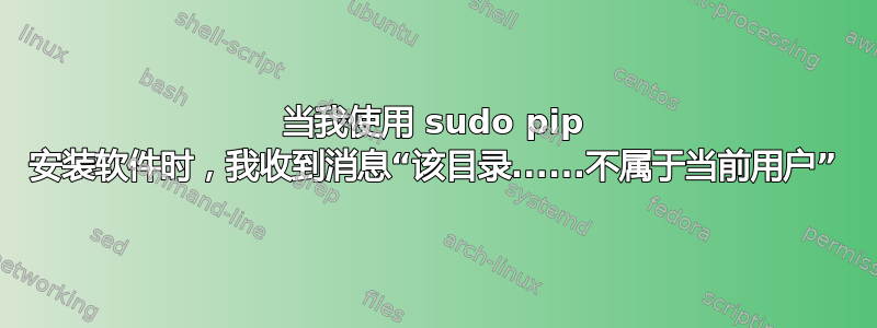 当我使用 sudo pip 安装软件时，我收到消息“该目录......不属于当前用户”