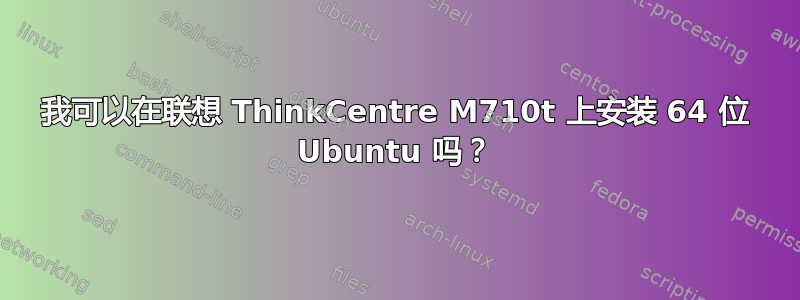 我可以在联想 ThinkCentre M710t 上安装 64 位 Ubuntu 吗？