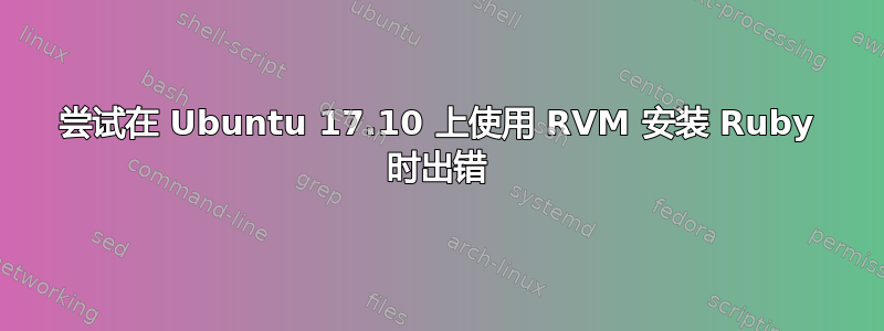 尝试在 Ubuntu 17.10 上使用 RVM 安装 Ruby 时出错