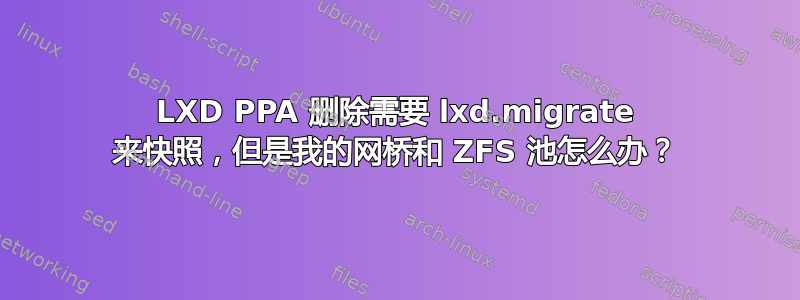 LXD PPA 删除需要 lxd.migrate 来快照，但是我的网桥和 ZFS 池怎么办？