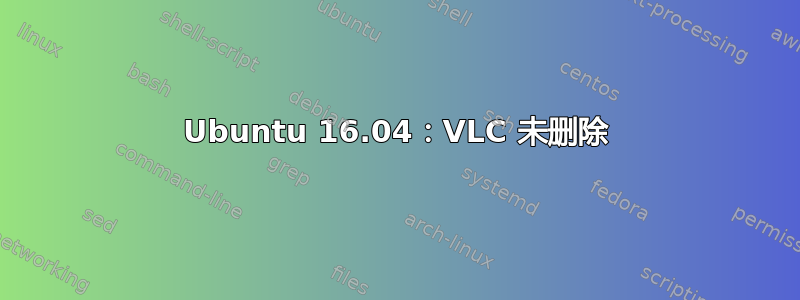 Ubuntu 16.04：VLC 未删除