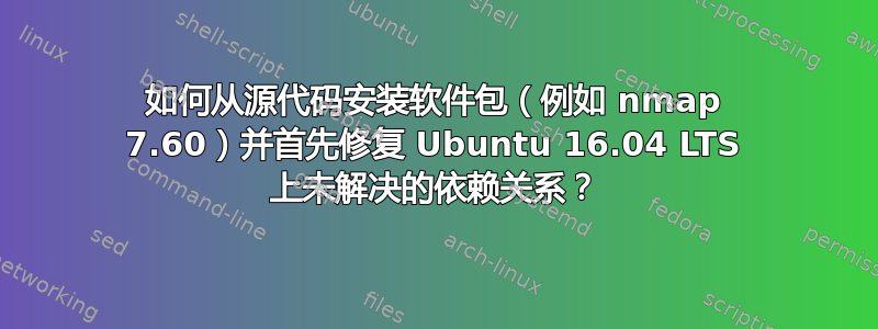 如何从源代码安装软件包（例如 nmap 7.60）并首先修复 Ubuntu 16.04 LTS 上未解决的依赖关系？