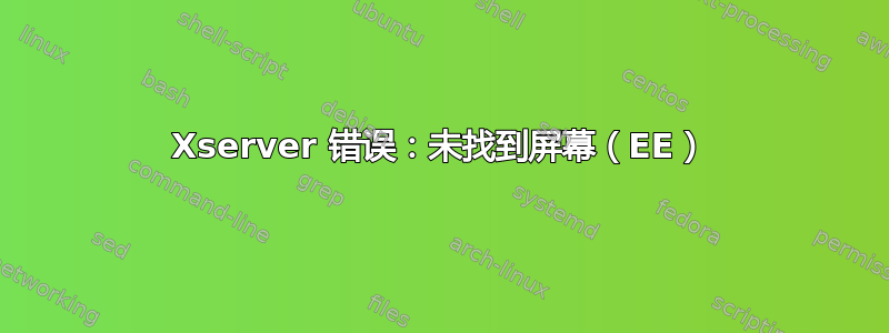 Xserver 错误：未找到屏幕（EE）