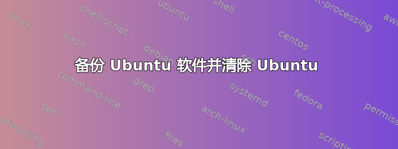 备份 Ubuntu 软件并清除 Ubuntu