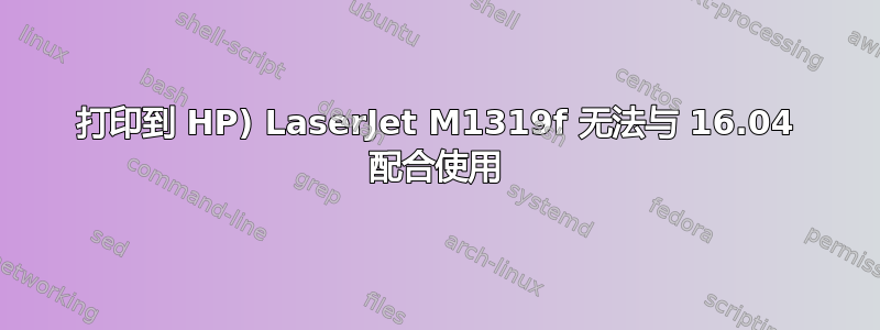 打印到 HP) LaserJet M1319f 无法与 16.04 配合使用