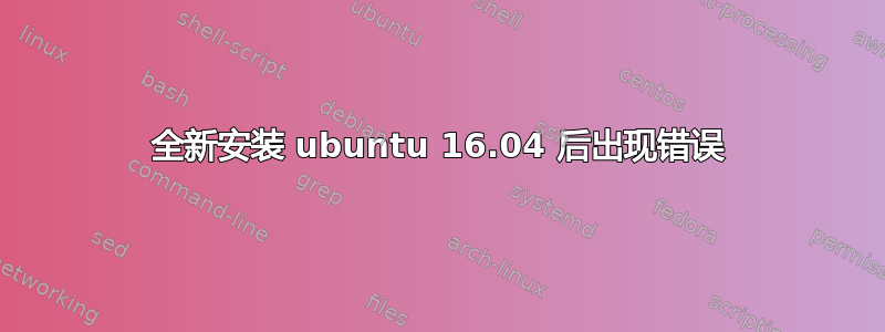 全新安装 ubuntu 16.04 后出现错误