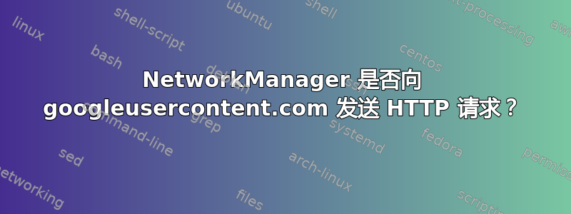 NetworkManager 是否向 googleusercontent.com 发送 HTTP 请求？