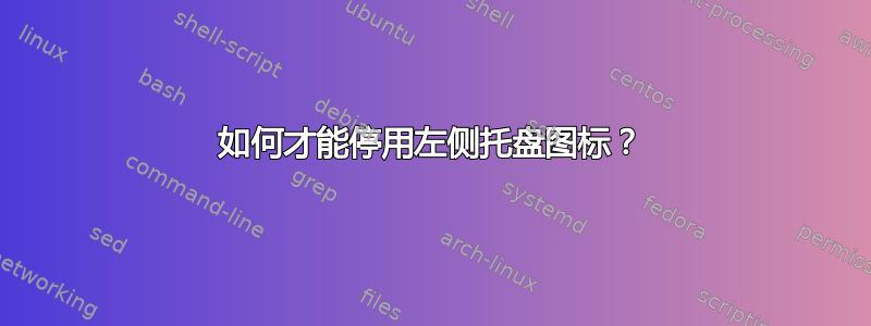 如何才能停用左侧托盘图标？