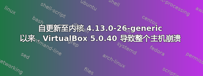 自更新至内核 4.13.0-26-generic 以来，VirtualBox 5.0.40 导致整个主机崩溃