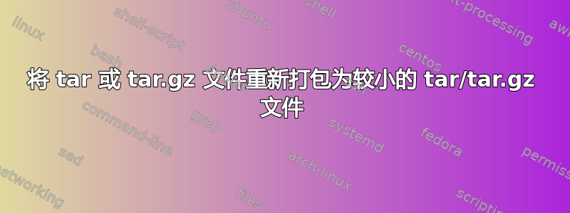 将 tar 或 tar.gz 文件重新打包为较小的 tar/tar.gz 文件