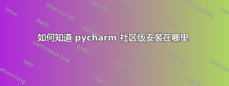 如何知道 pycharm 社区版安装在哪里