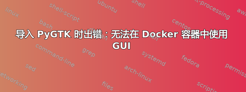 导入 PyGTK 时出错：无法在 Docker 容器中使用 GUI