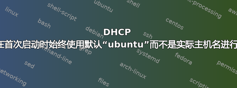 DHCP 租约在首次启动时始终使用默认“ubuntu”而不是实际主机名进行注册