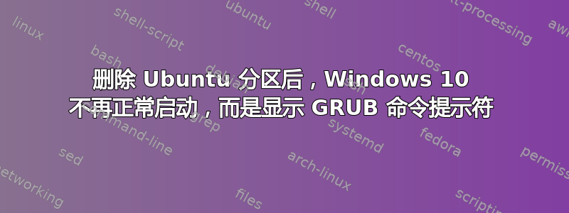 删除 Ubuntu 分区后，Windows 10 不再正常启动，而是显示 GRUB 命令提示符