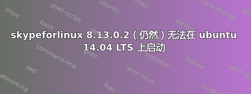 skypeforlinux 8.13.0.2（仍然）无法在 ubuntu 14.04 LTS 上启动