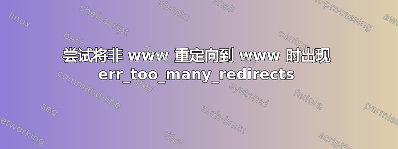 尝试将非 www 重定向到 www 时出现 err_too_many_redirects