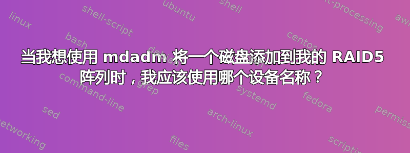 当我想使用 mdadm 将一个磁盘添加到我的 RAID5 阵列时，我应该使用哪个设备名称？