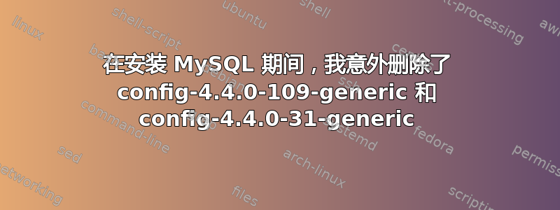 在安装 MySQL 期间，我意外删除了 config-4.4.0-109-generic 和 config-4.4.0-31-generic