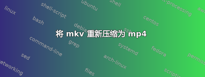 将 mkv 重新压缩为 mp4