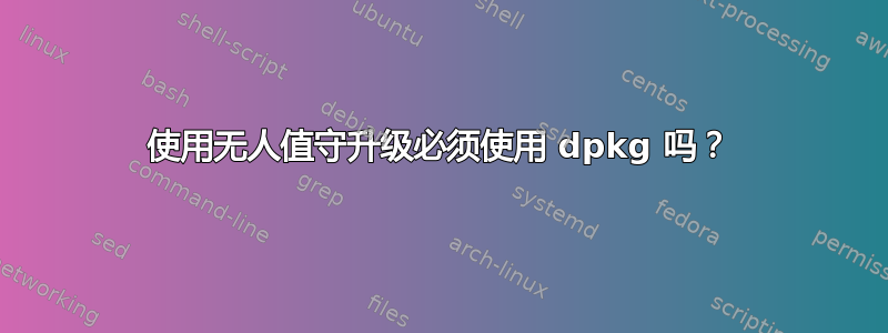 使用无人值守升级必须使用 dpkg 吗？