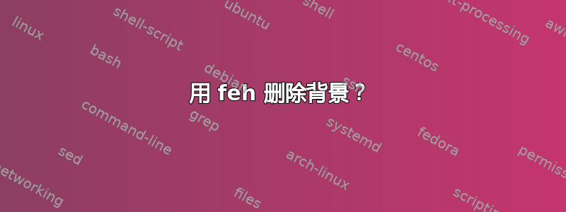 用 feh 删除背景？