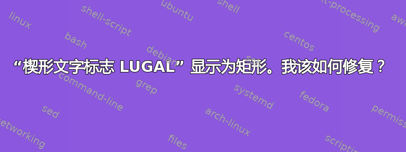 “楔形文字标志 LUGAL” 显示为矩形。我该如何修复？