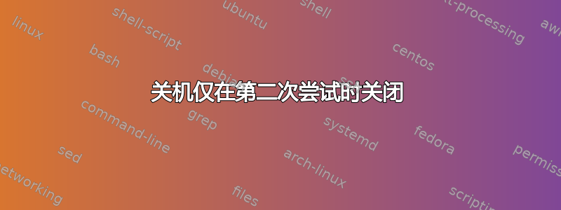 关机仅在第二次尝试时关闭