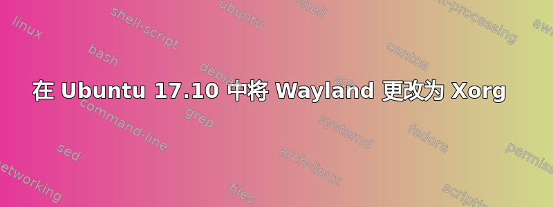 在 Ubuntu 17.10 中将 Wayland 更改为 Xorg 