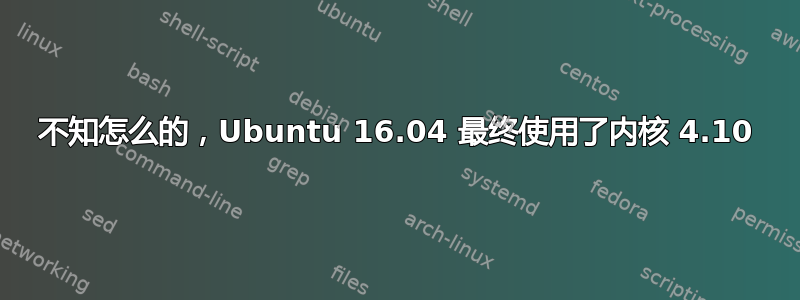 不知怎么的，Ubuntu 16.04 最终使用了内核 4.10