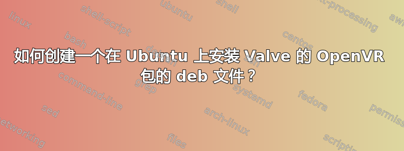 如何创建一个在 Ubuntu 上安装 Valve 的 OpenVR 包的 deb 文件？