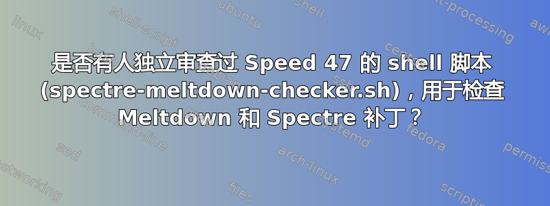 是否有人独立审查过 Speed 47 的 shell 脚本 (spectre-meltdown-checker.sh)，用于检查 Meltdown 和 Spectre 补丁？