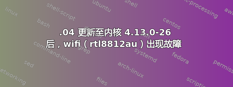 16.04 更新至内核 4.13.0-26 后，wifi（rtl8812au）出现故障 