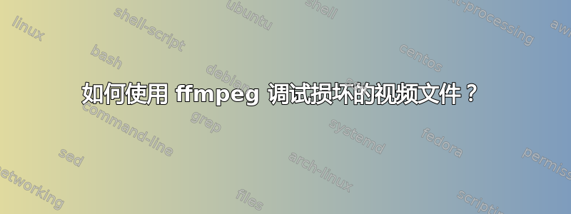 如何使用 ffmpeg 调试损坏的视频文件？