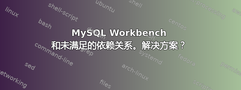 MySQL Workbench 和未满足的依赖关系。解决方案？