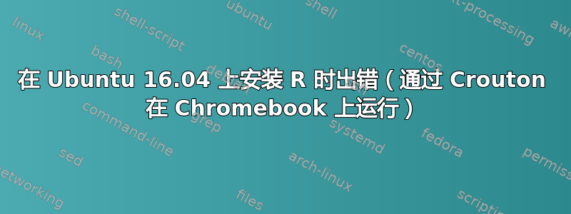 在 Ubuntu 16.04 上安装 R 时出错（通过 Crouton 在 Chromebook 上运行）