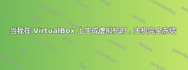 当我在 VirtualBox 上生成虚拟机时，主机完全冻结