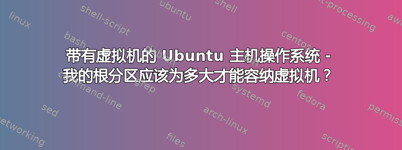 带有虚拟机的 Ubuntu 主机操作系统 - 我的根分区应该为多大才能容纳虚拟机？