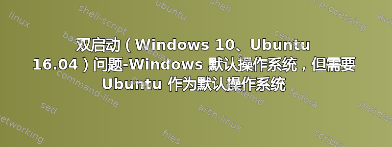 双启动（Windows 10、Ubuntu 16.04）问题-Windows 默认操作系统，但需要 Ubuntu 作为默认操作系统