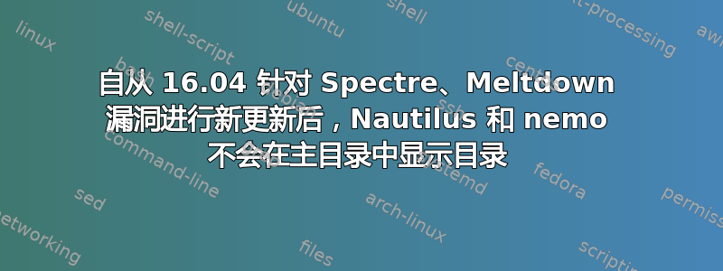 自从 16.04 针对 Spectre、Meltdown 漏洞进行新更新后，Nautilus 和 nemo 不会在主目录中显示目录