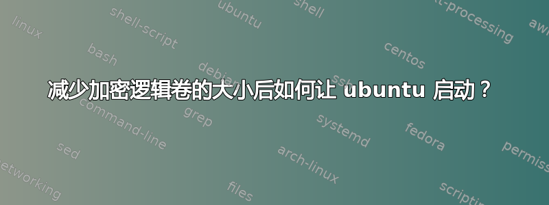 减少加密逻辑卷的大小后如何让 ubuntu 启动？